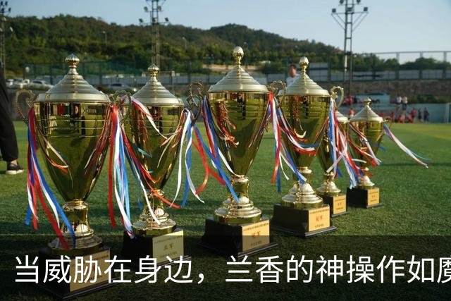 当威胁在身边，兰香的神操作如魔法般化险为夷
