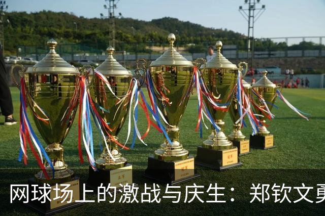 网球场上的激战与庆生：郑钦文勇闯八强，张帅携手进军双打！